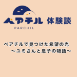 「ママ、だいすき」の言葉に救われて。シングルマザーと息子の成長を支えた、ペアチルでの出会い